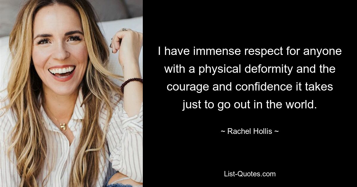 I have immense respect for anyone with a physical deformity and the courage and confidence it takes just to go out in the world. — © Rachel Hollis