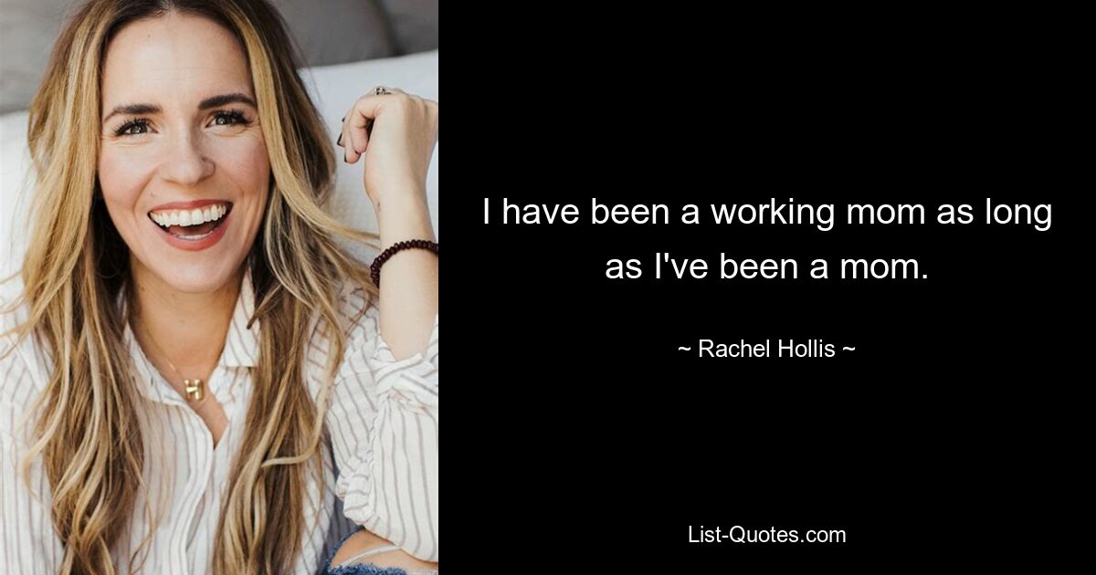 I have been a working mom as long as I've been a mom. — © Rachel Hollis