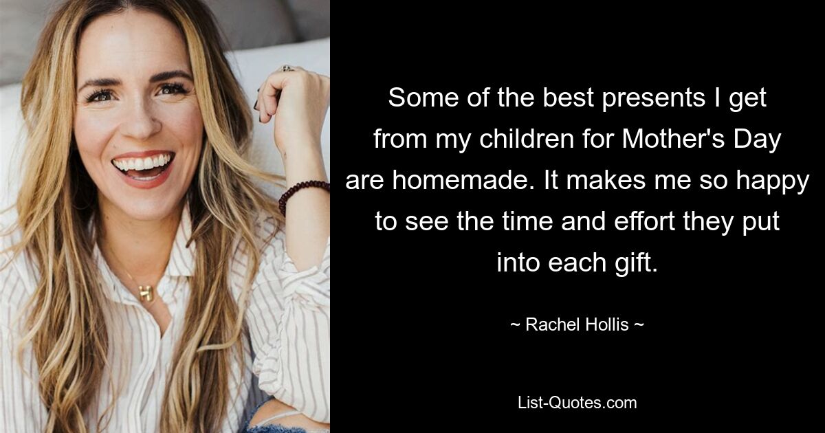 Some of the best presents I get from my children for Mother's Day are homemade. It makes me so happy to see the time and effort they put into each gift. — © Rachel Hollis