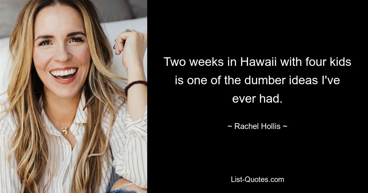 Two weeks in Hawaii with four kids is one of the dumber ideas I've ever had. — © Rachel Hollis