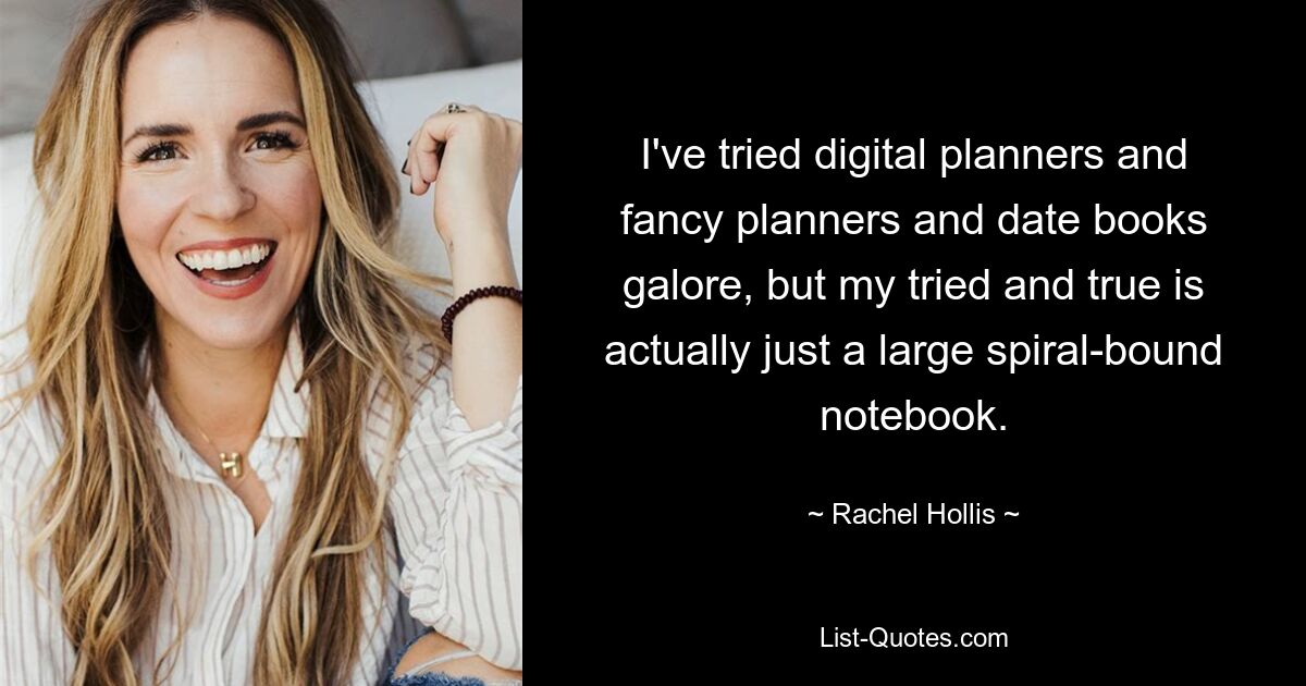 I've tried digital planners and fancy planners and date books galore, but my tried and true is actually just a large spiral-bound notebook. — © Rachel Hollis