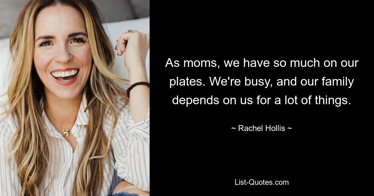 As moms, we have so much on our plates. We're busy, and our family depends on us for a lot of things. — © Rachel Hollis