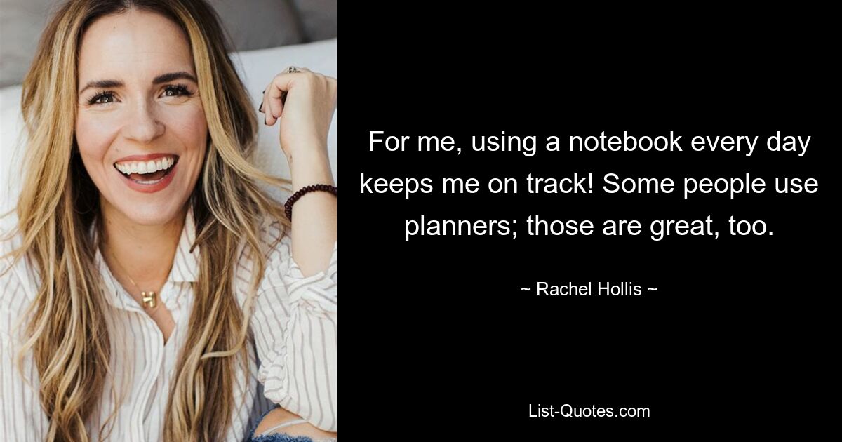 For me, using a notebook every day keeps me on track! Some people use planners; those are great, too. — © Rachel Hollis