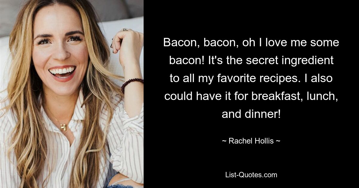 Bacon, bacon, oh I love me some bacon! It's the secret ingredient to all my favorite recipes. I also could have it for breakfast, lunch, and dinner! — © Rachel Hollis