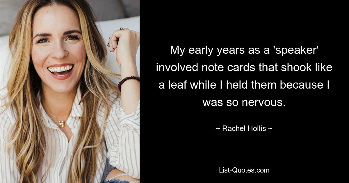 My early years as a 'speaker' involved note cards that shook like a leaf while I held them because I was so nervous. — © Rachel Hollis