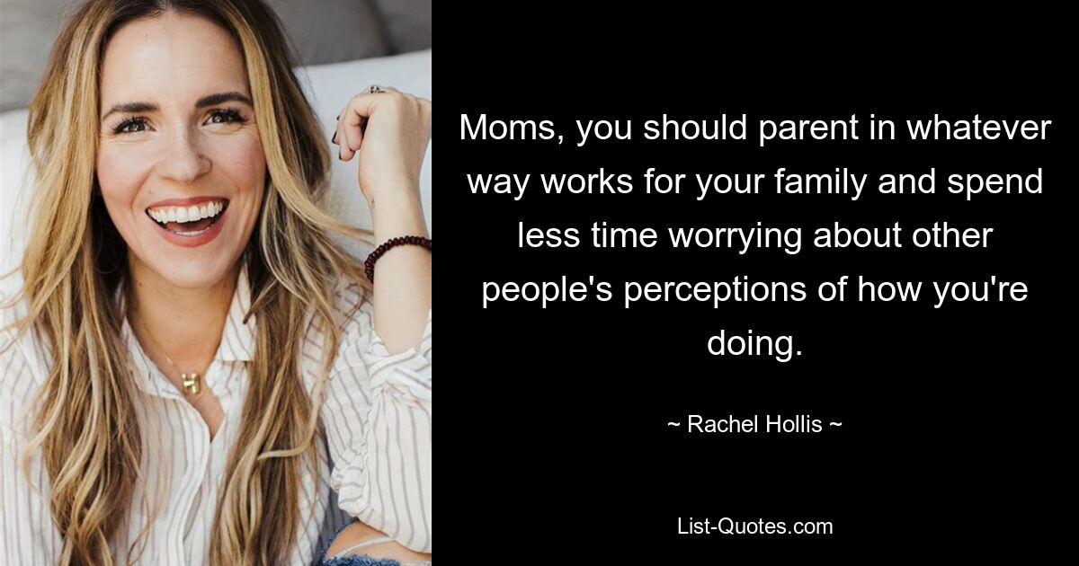 Moms, you should parent in whatever way works for your family and spend less time worrying about other people's perceptions of how you're doing. — © Rachel Hollis