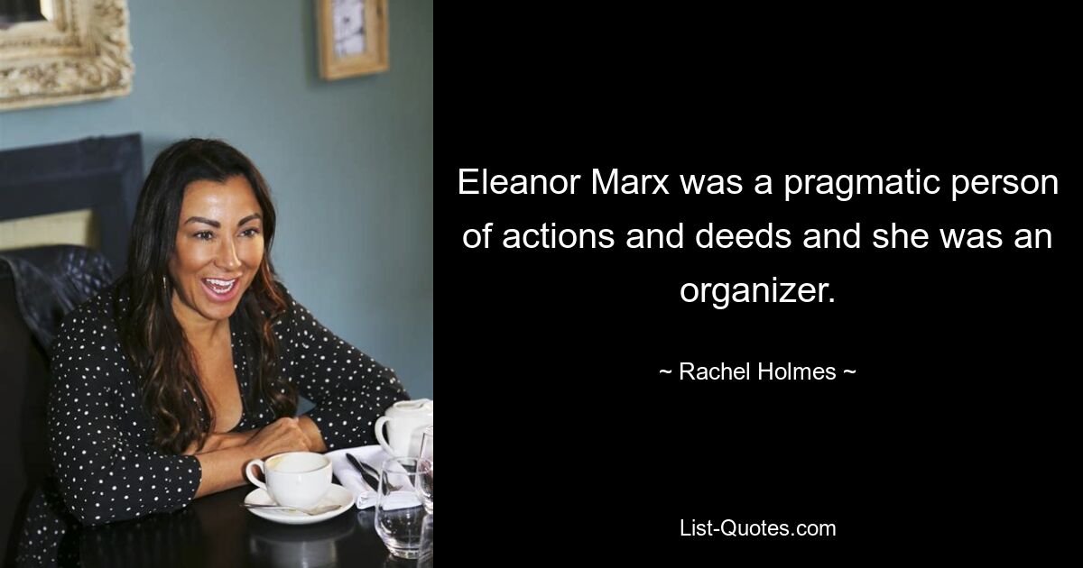 Eleanor Marx was a pragmatic person of actions and deeds and she was an organizer. — © Rachel Holmes