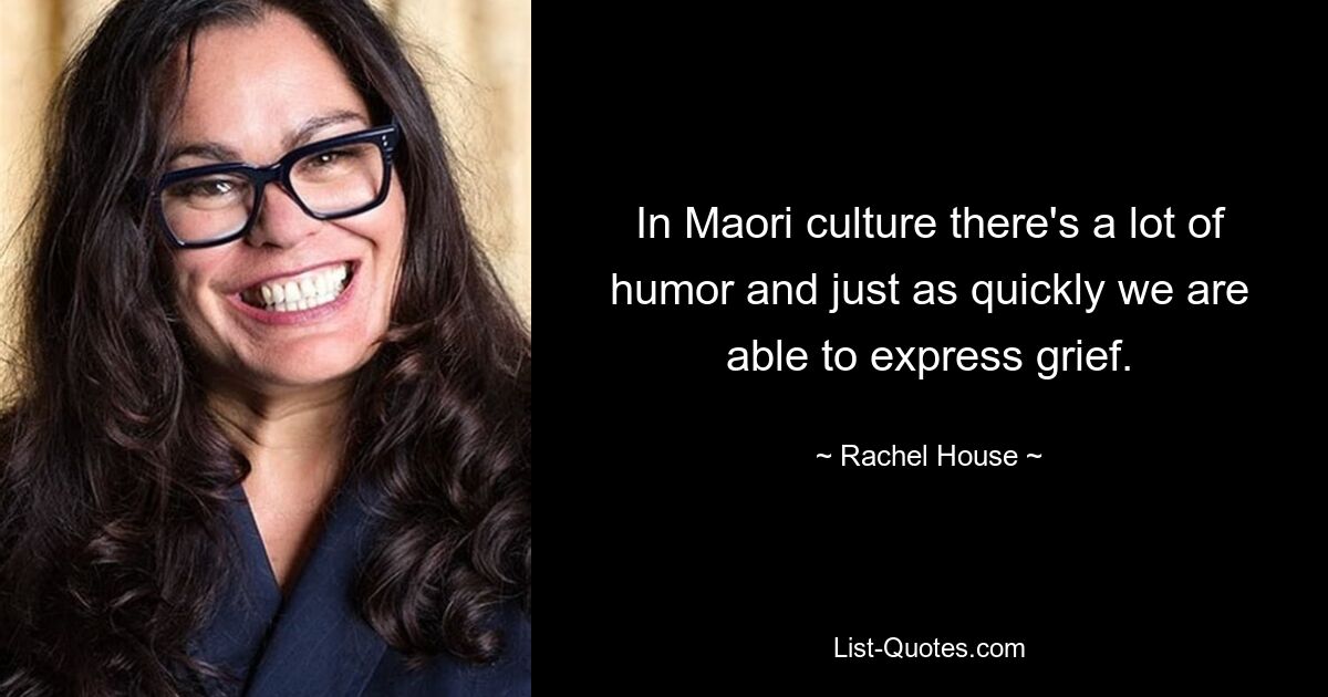 In Maori culture there's a lot of humor and just as quickly we are able to express grief. — © Rachel House