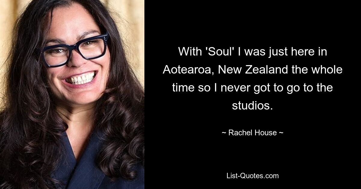 With 'Soul' I was just here in Aotearoa, New Zealand the whole time so I never got to go to the studios. — © Rachel House