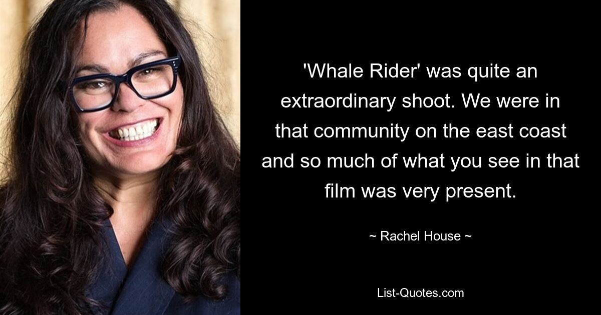 'Whale Rider' was quite an extraordinary shoot. We were in that community on the east coast and so much of what you see in that film was very present. — © Rachel House