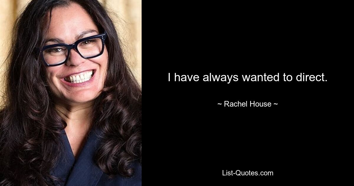 I have always wanted to direct. — © Rachel House