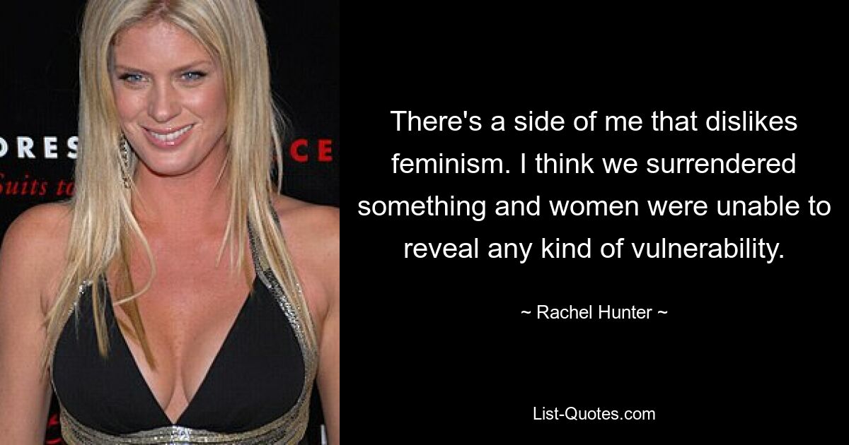 There's a side of me that dislikes feminism. I think we surrendered something and women were unable to reveal any kind of vulnerability. — © Rachel Hunter