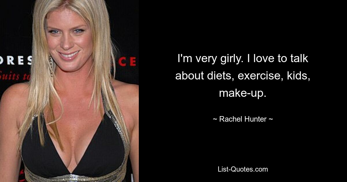 I'm very girly. I love to talk about diets, exercise, kids, make-up. — © Rachel Hunter