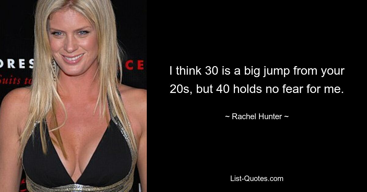 I think 30 is a big jump from your 20s, but 40 holds no fear for me. — © Rachel Hunter