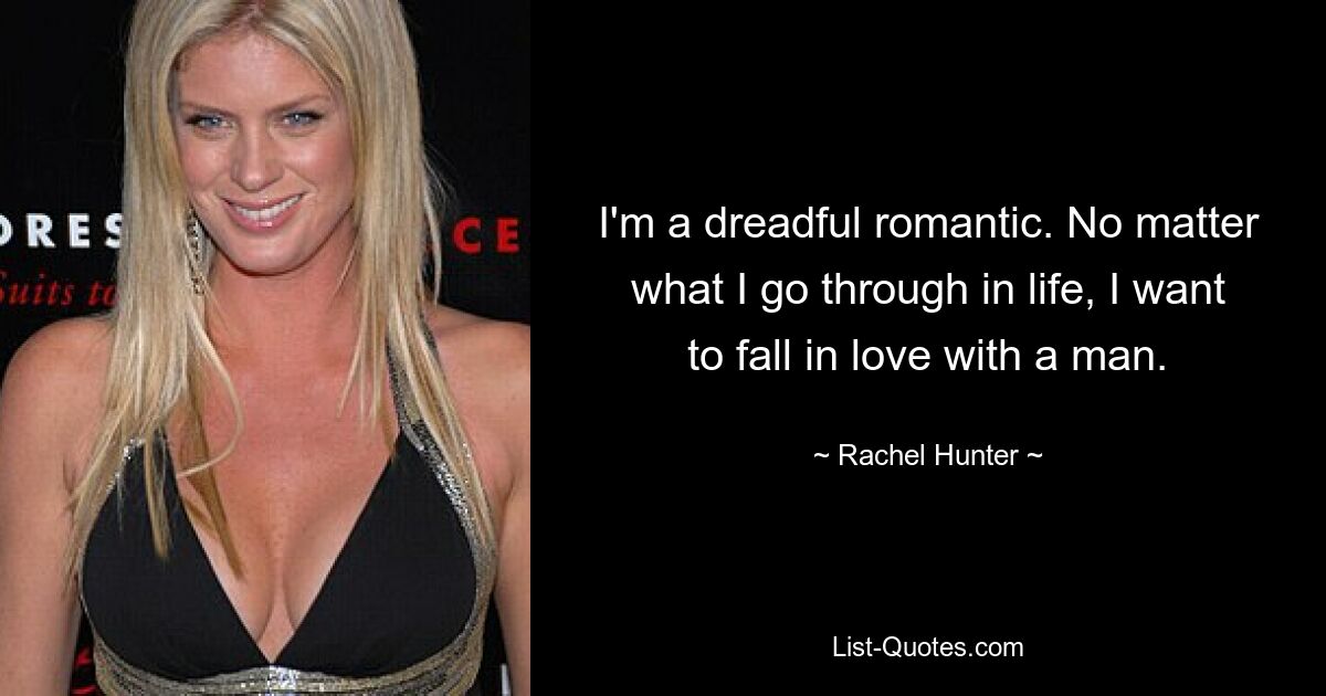 I'm a dreadful romantic. No matter what I go through in life, I want to fall in love with a man. — © Rachel Hunter