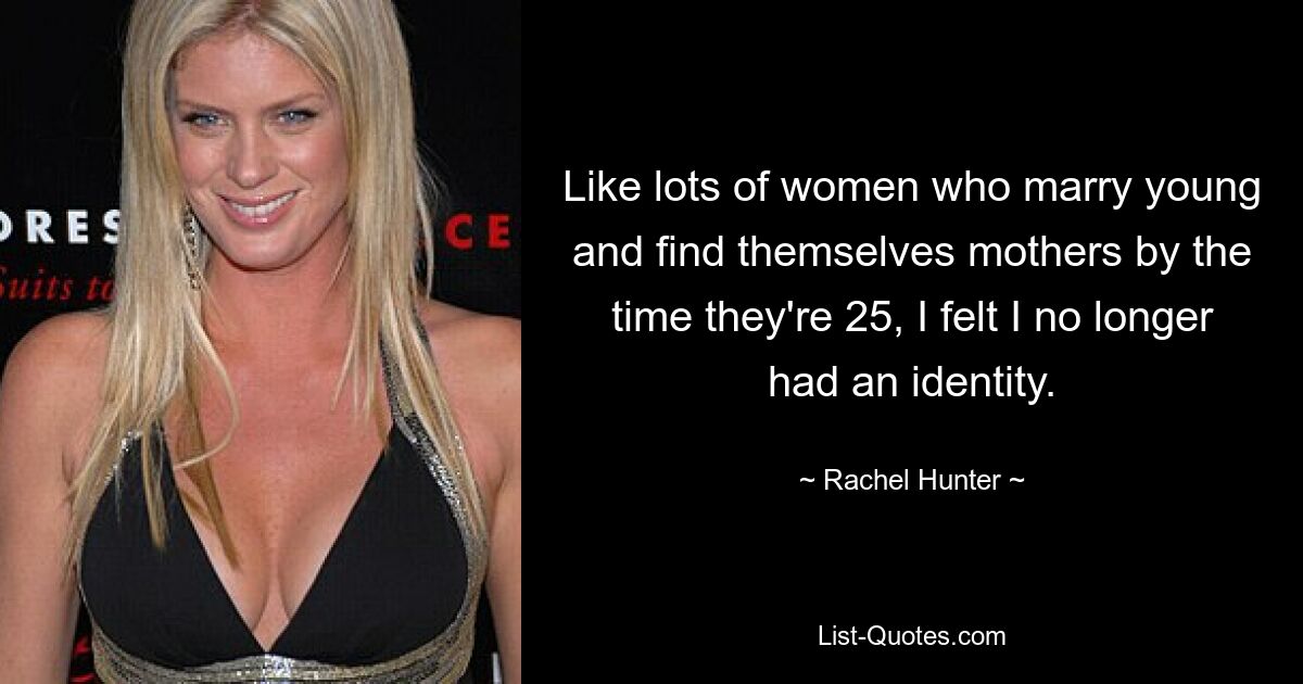 Like lots of women who marry young and find themselves mothers by the time they're 25, I felt I no longer had an identity. — © Rachel Hunter