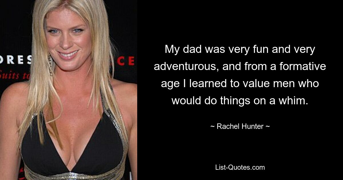 My dad was very fun and very adventurous, and from a formative age I learned to value men who would do things on a whim. — © Rachel Hunter