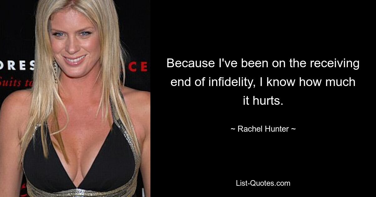 Because I've been on the receiving end of infidelity, I know how much it hurts. — © Rachel Hunter