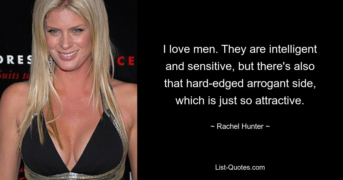 I love men. They are intelligent and sensitive, but there's also that hard-edged arrogant side, which is just so attractive. — © Rachel Hunter