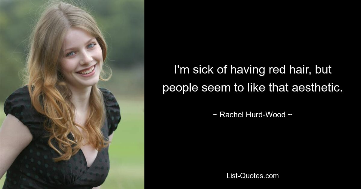 I'm sick of having red hair, but people seem to like that aesthetic. — © Rachel Hurd-Wood