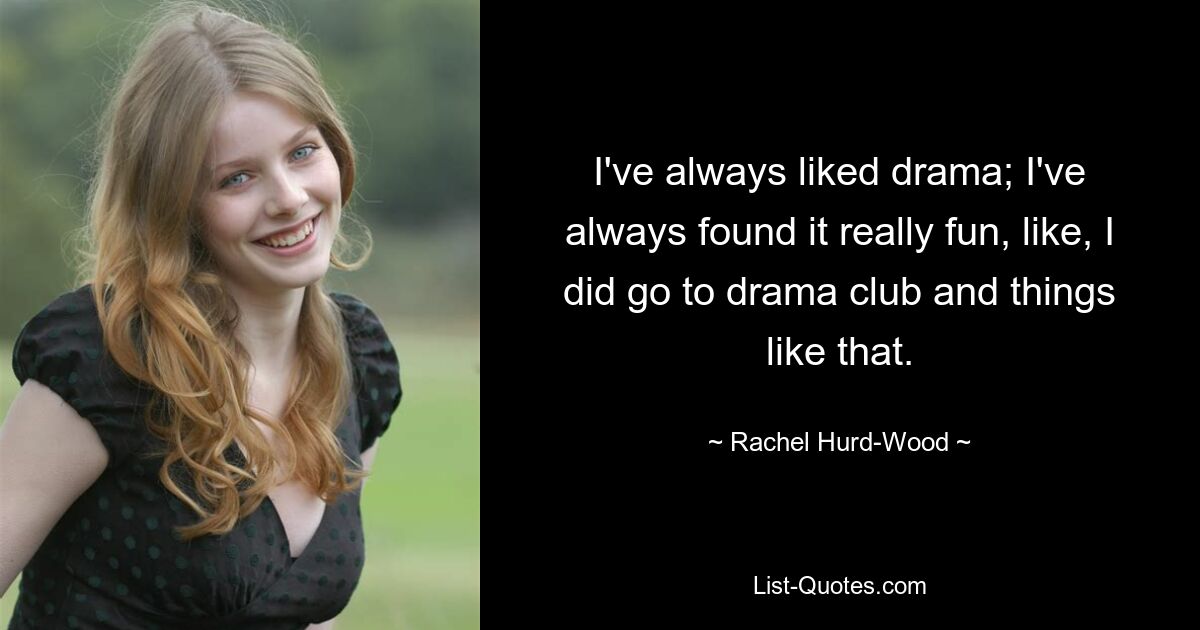 I've always liked drama; I've always found it really fun, like, I did go to drama club and things like that. — © Rachel Hurd-Wood