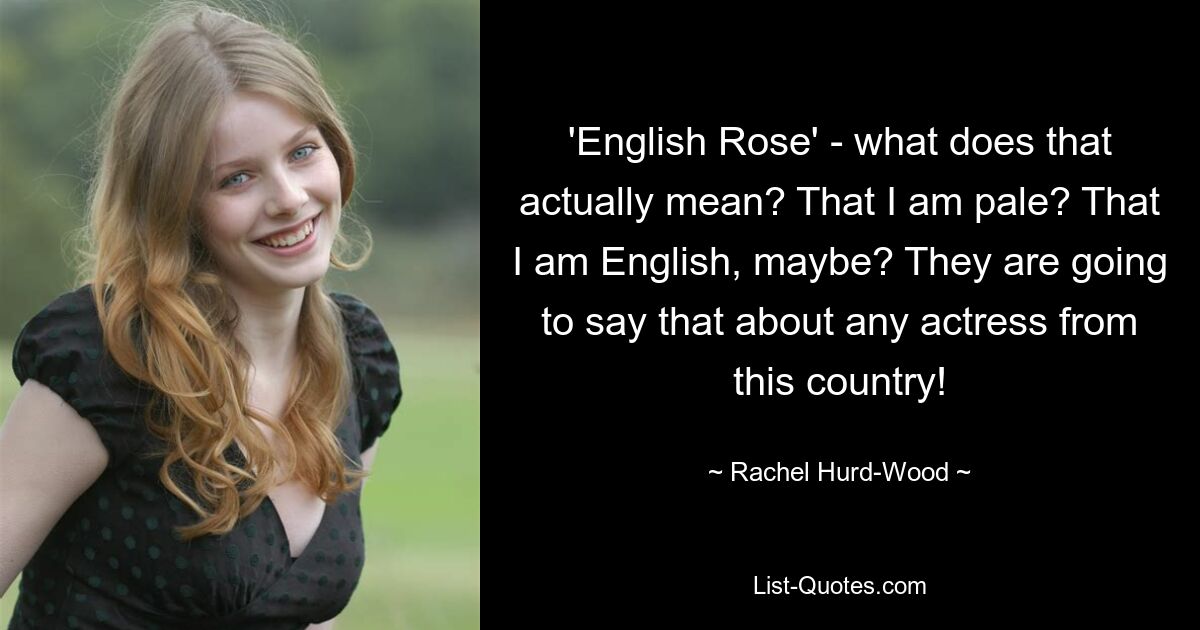 'English Rose' - what does that actually mean? That I am pale? That I am English, maybe? They are going to say that about any actress from this country! — © Rachel Hurd-Wood