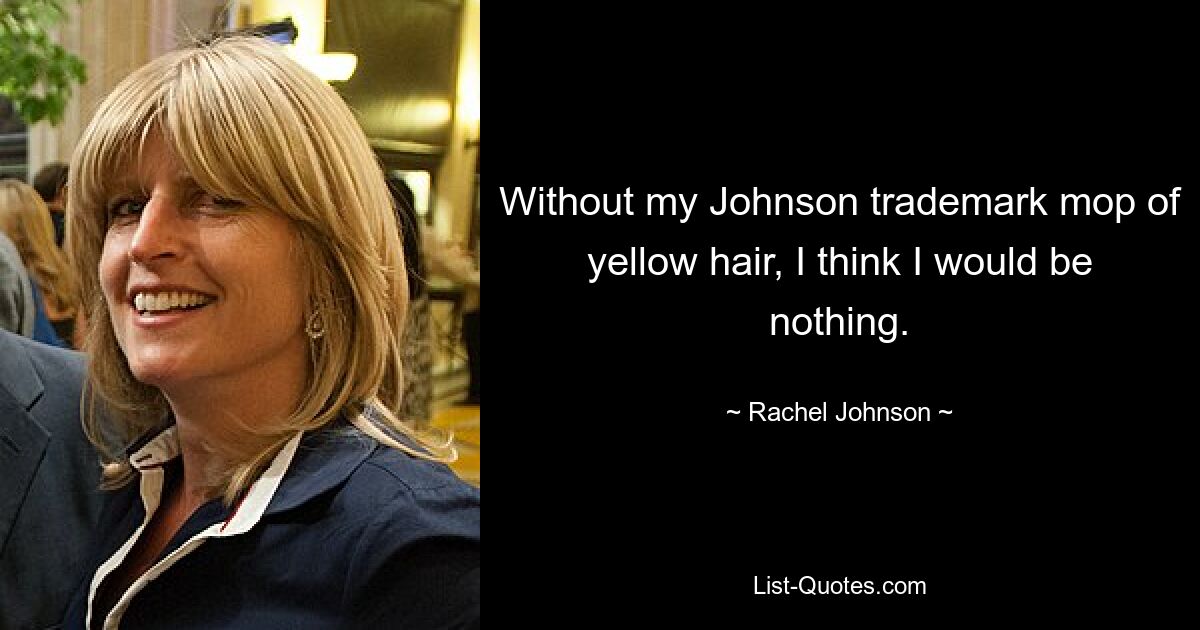 Without my Johnson trademark mop of yellow hair, I think I would be nothing. — © Rachel Johnson