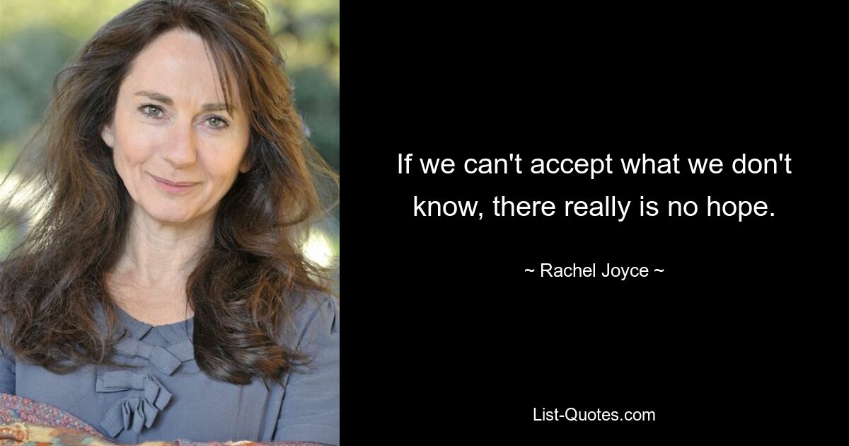 If we can't accept what we don't know, there really is no hope. — © Rachel Joyce