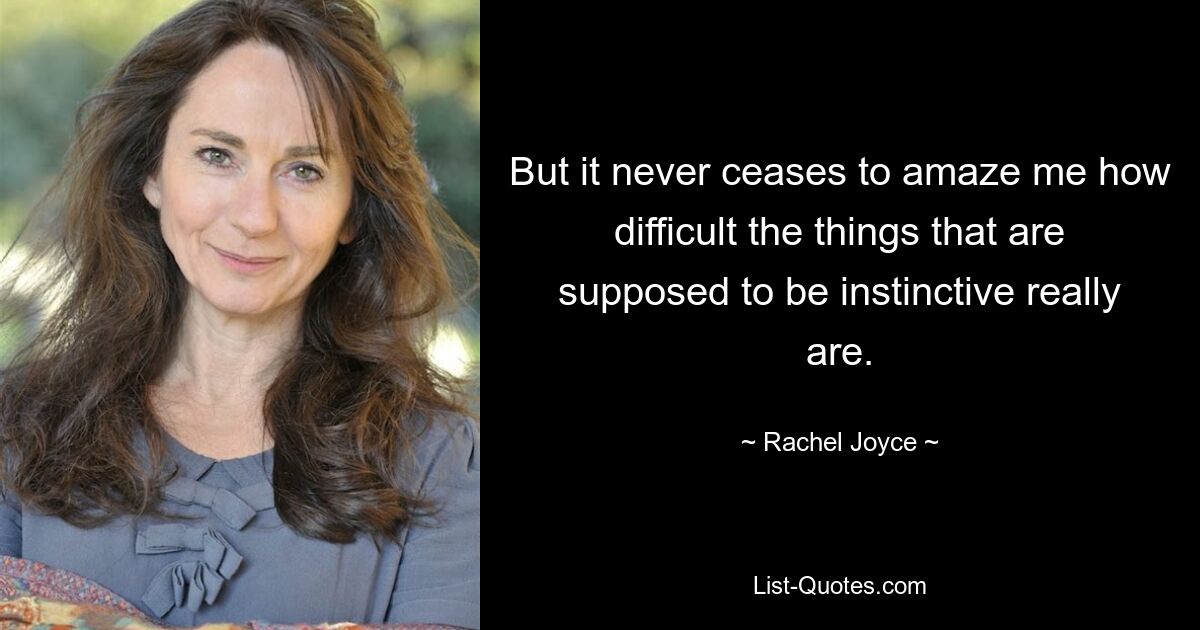 But it never ceases to amaze me how difficult the things that are supposed to be instinctive really are. — © Rachel Joyce