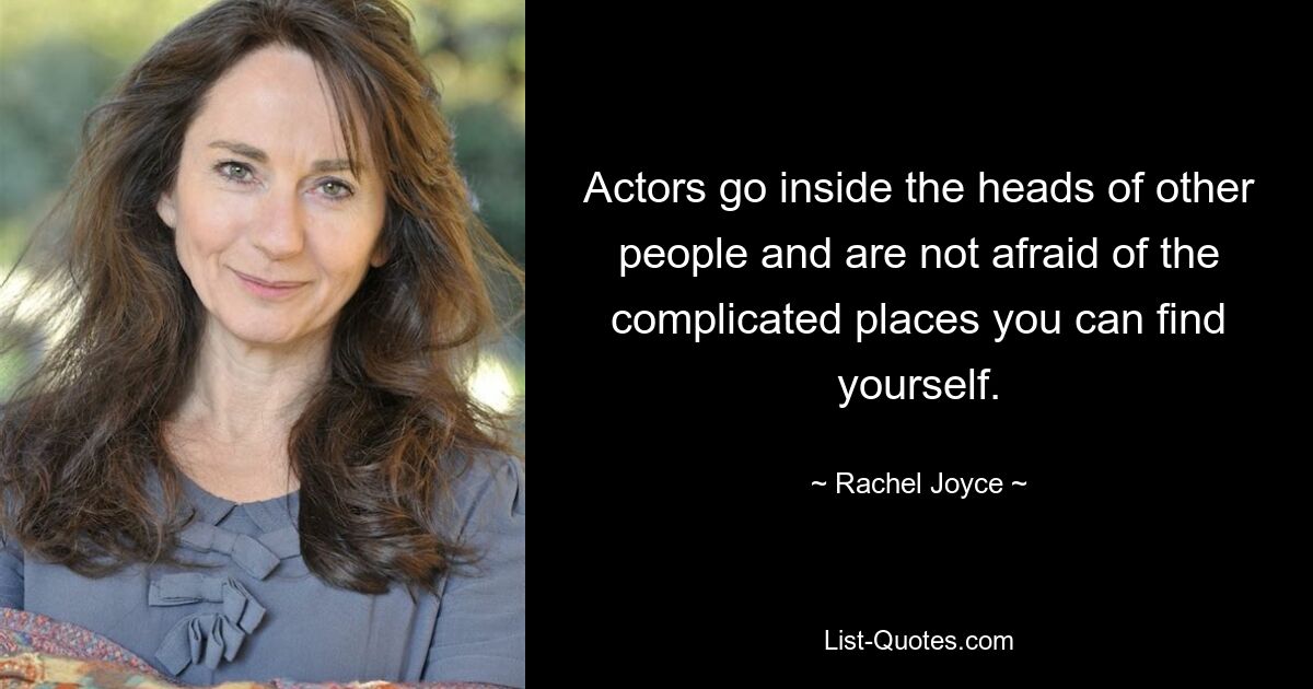 Actors go inside the heads of other people and are not afraid of the complicated places you can find yourself. — © Rachel Joyce