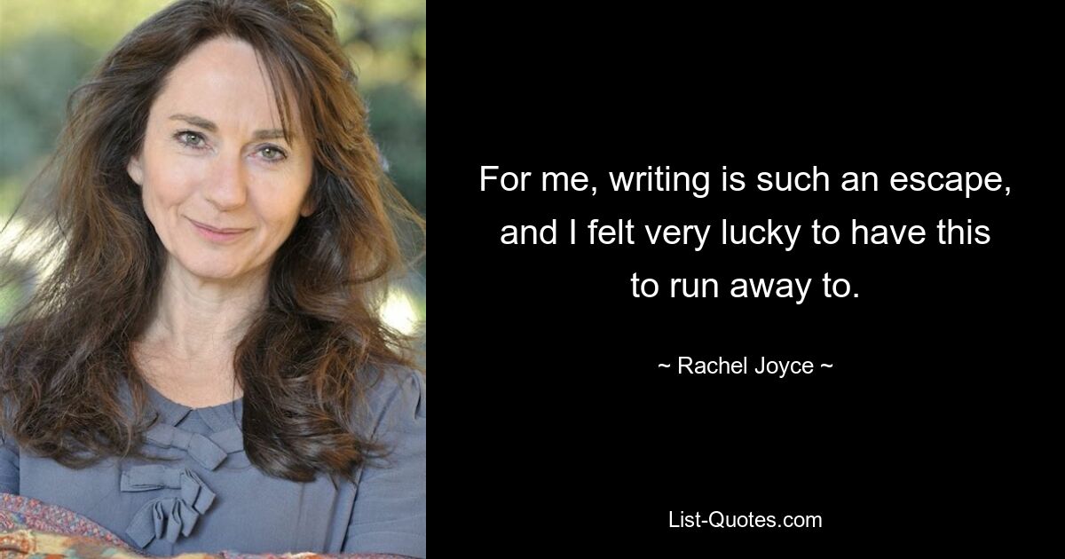 For me, writing is such an escape, and I felt very lucky to have this to run away to. — © Rachel Joyce