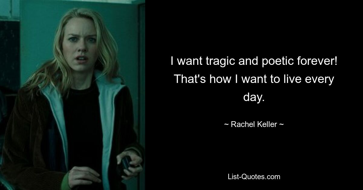 I want tragic and poetic forever! That's how I want to live every day. — © Rachel Keller