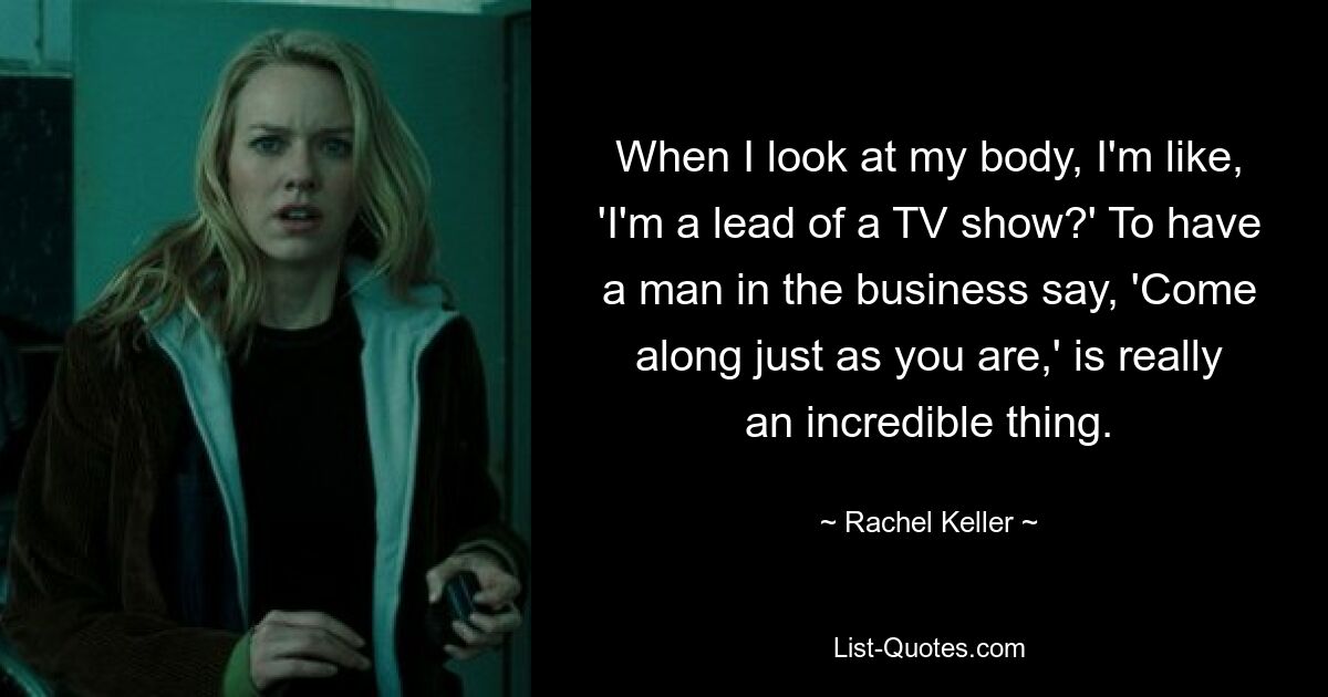 When I look at my body, I'm like, 'I'm a lead of a TV show?' To have a man in the business say, 'Come along just as you are,' is really an incredible thing. — © Rachel Keller