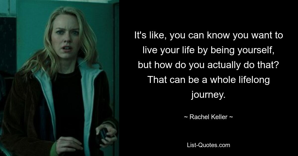 It's like, you can know you want to live your life by being yourself, but how do you actually do that? That can be a whole lifelong journey. — © Rachel Keller