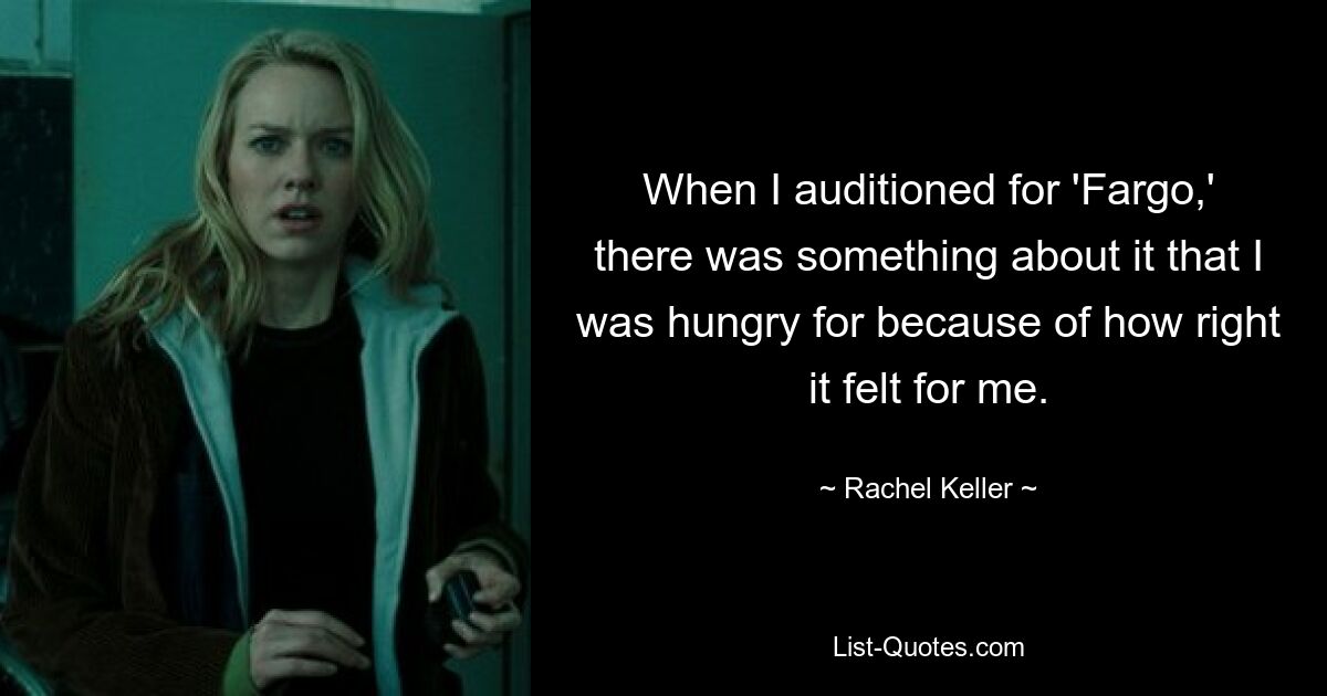 When I auditioned for 'Fargo,' there was something about it that I was hungry for because of how right it felt for me. — © Rachel Keller