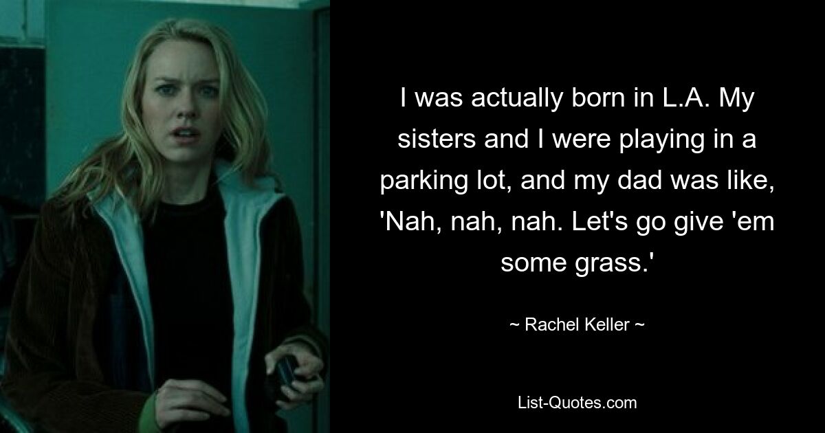 I was actually born in L.A. My sisters and I were playing in a parking lot, and my dad was like, 'Nah, nah, nah. Let's go give 'em some grass.' — © Rachel Keller