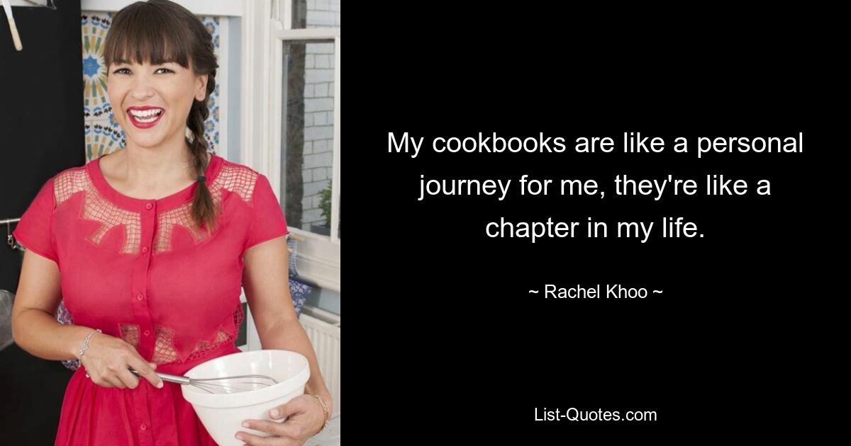 My cookbooks are like a personal journey for me, they're like a chapter in my life. — © Rachel Khoo