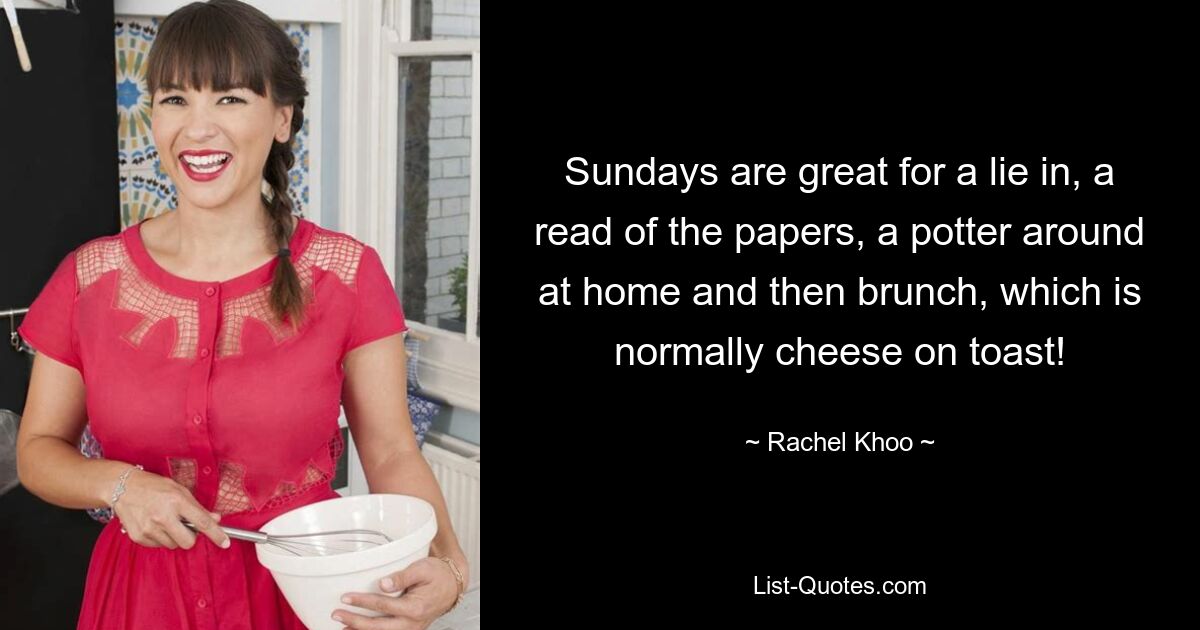 Sundays are great for a lie in, a read of the papers, a potter around at home and then brunch, which is normally cheese on toast! — © Rachel Khoo