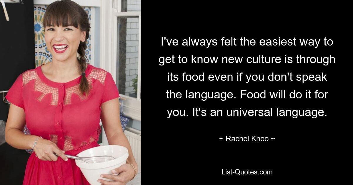 I've always felt the easiest way to get to know new culture is through its food even if you don't speak the language. Food will do it for you. It's an universal language. — © Rachel Khoo