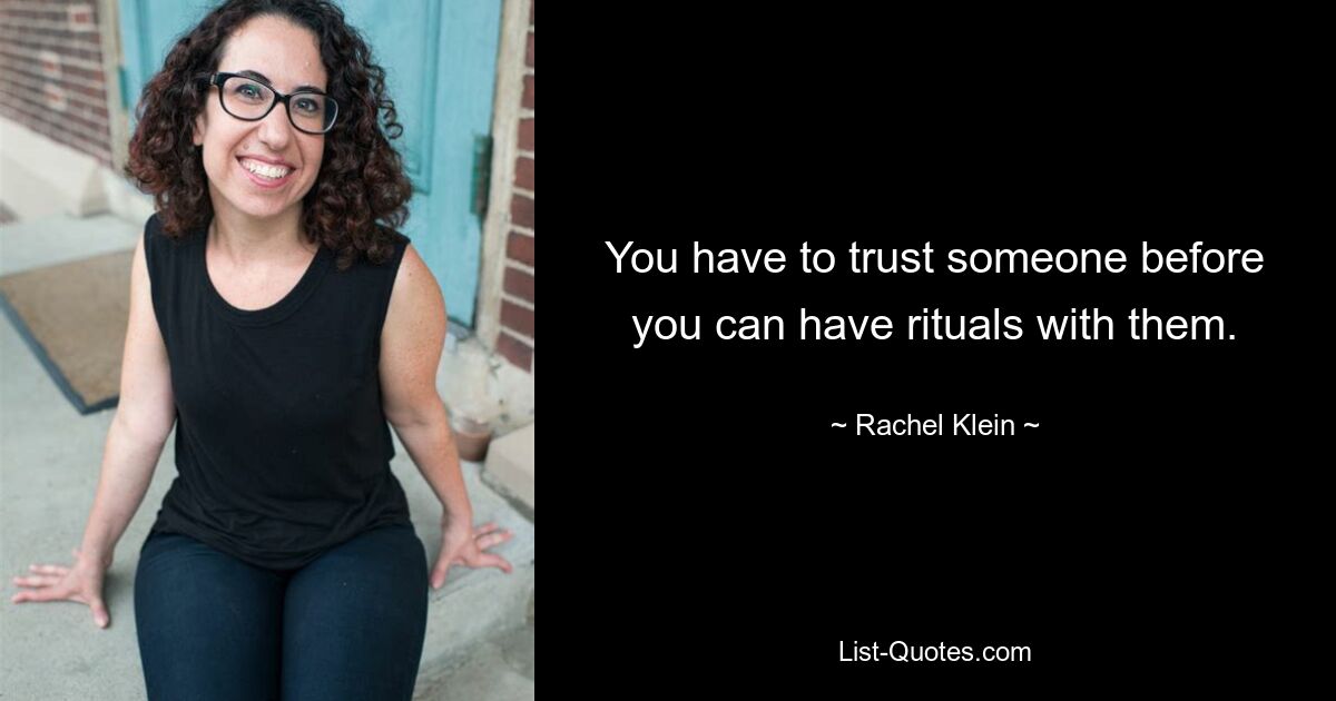 You have to trust someone before you can have rituals with them. — © Rachel Klein