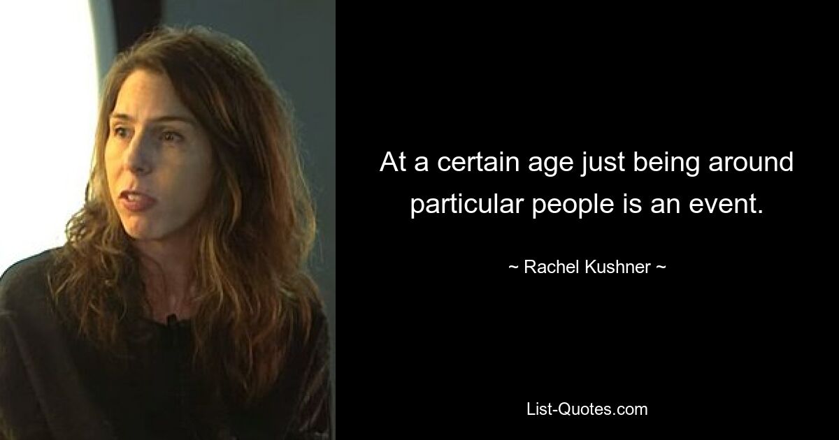 At a certain age just being around particular people is an event. — © Rachel Kushner