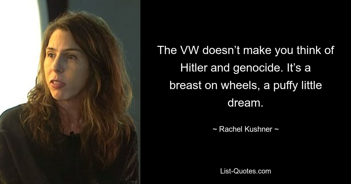 The VW doesn’t make you think of Hitler and genocide. It’s a breast on wheels, a puffy little dream. — © Rachel Kushner