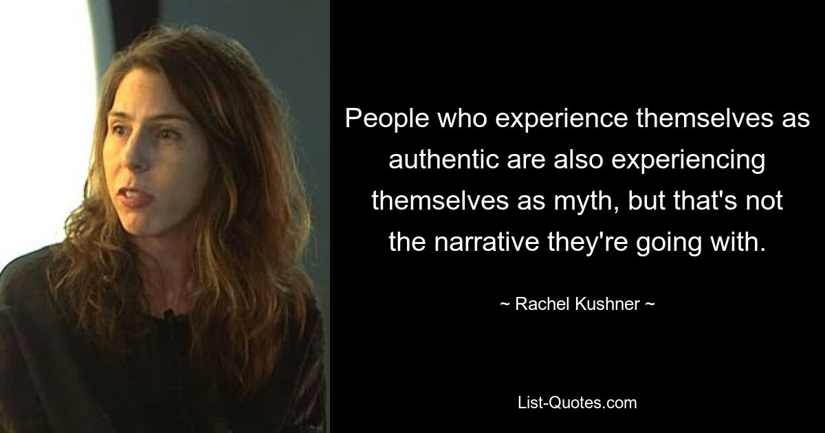 People who experience themselves as authentic are also experiencing themselves as myth, but that's not the narrative they're going with. — © Rachel Kushner