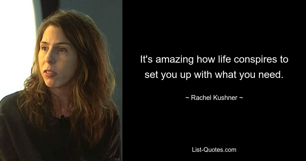 It's amazing how life conspires to set you up with what you need. — © Rachel Kushner