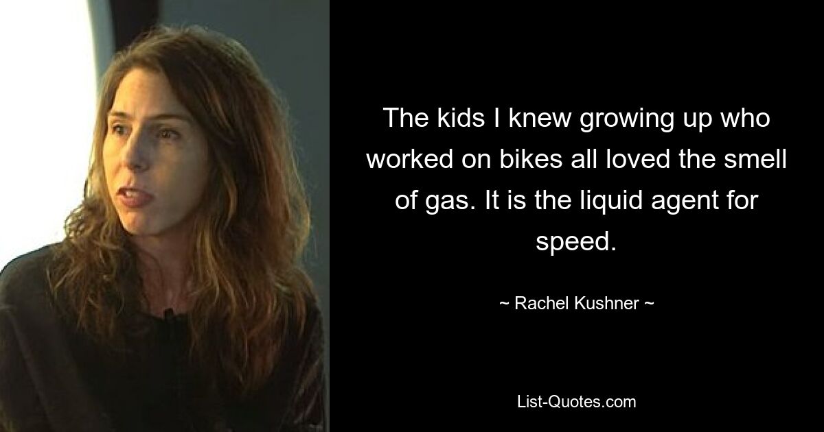 The kids I knew growing up who worked on bikes all loved the smell of gas. It is the liquid agent for speed. — © Rachel Kushner