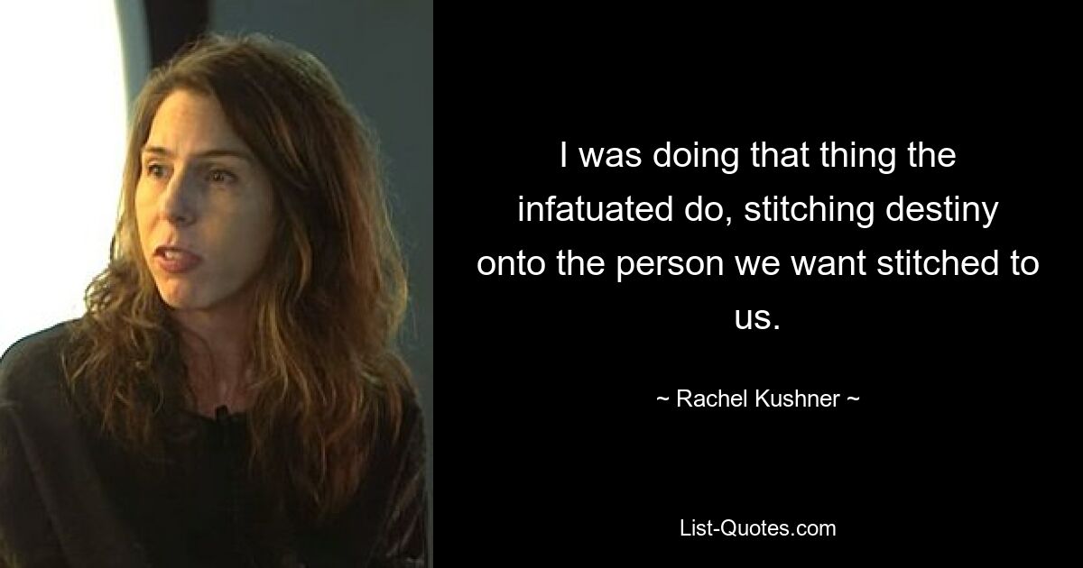 I was doing that thing the infatuated do, stitching destiny onto the person we want stitched to us. — © Rachel Kushner