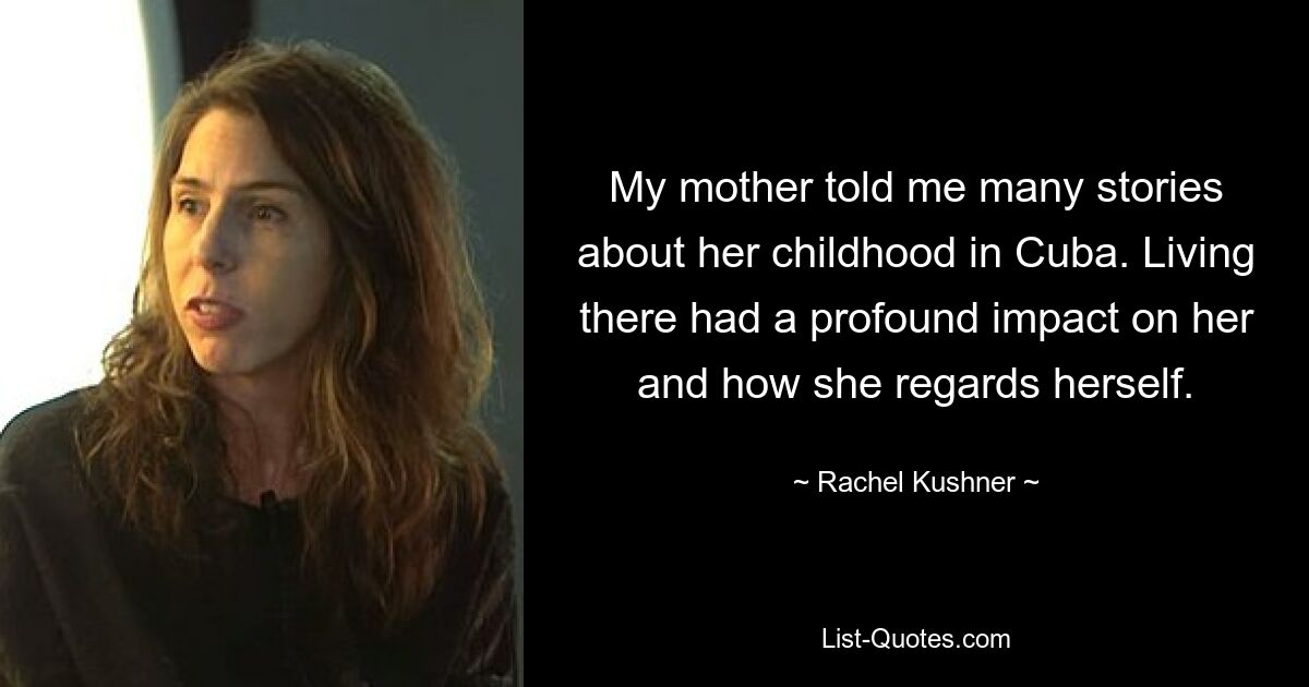 My mother told me many stories about her childhood in Cuba. Living there had a profound impact on her and how she regards herself. — © Rachel Kushner