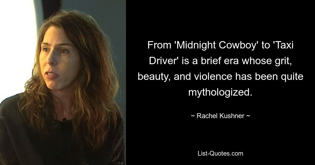 From 'Midnight Cowboy' to 'Taxi Driver' is a brief era whose grit, beauty, and violence has been quite mythologized. — © Rachel Kushner