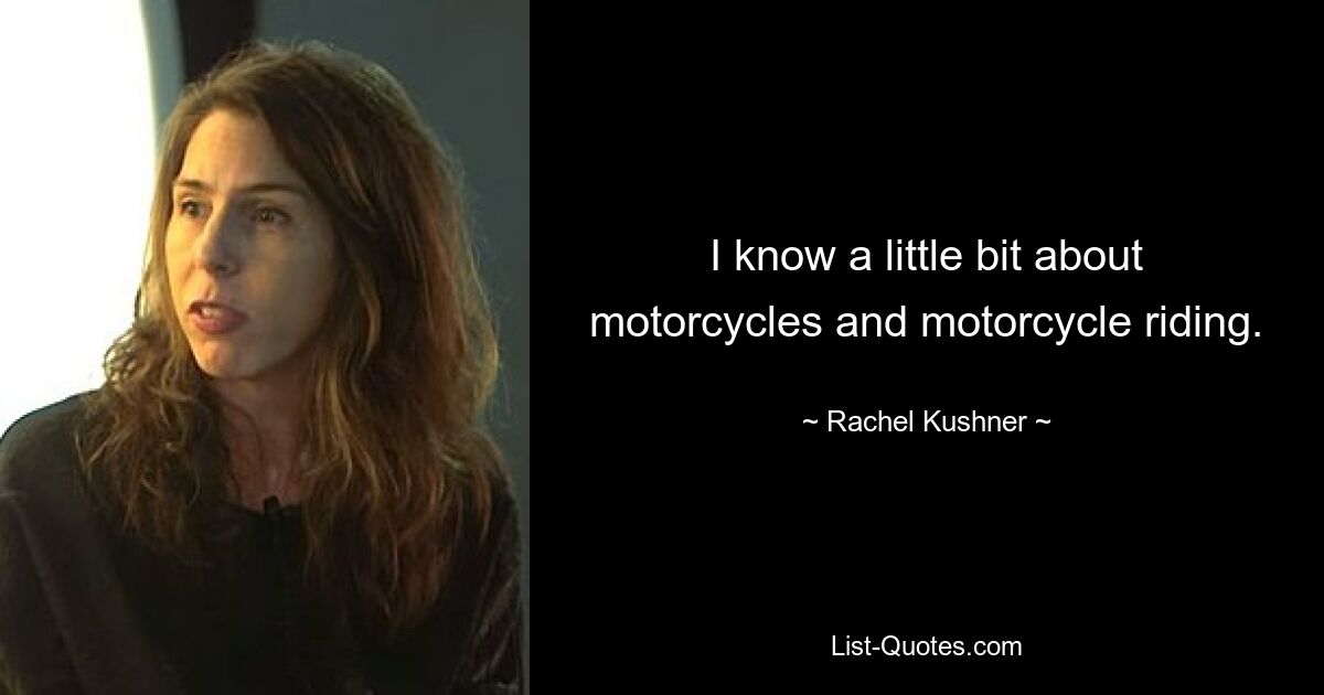 I know a little bit about motorcycles and motorcycle riding. — © Rachel Kushner