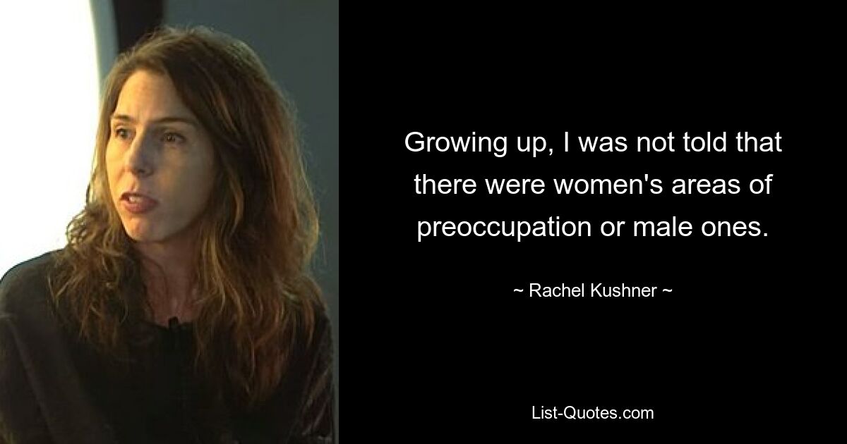 Growing up, I was not told that there were women's areas of preoccupation or male ones. — © Rachel Kushner